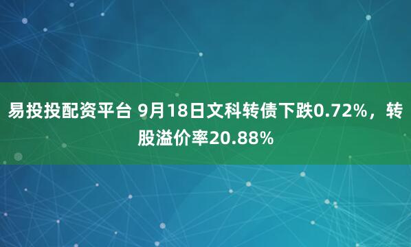 易投投配资平台 9月18日文科转债下跌0.72%，转股溢价率20.88%