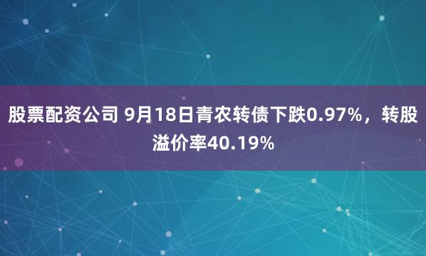 股票配资公司 9月18日青农转债下跌0.97%，转股溢价率40.19%