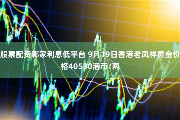 股票配资哪家利息低平台 9月19日香港老凤祥黄金价格40530港币/两