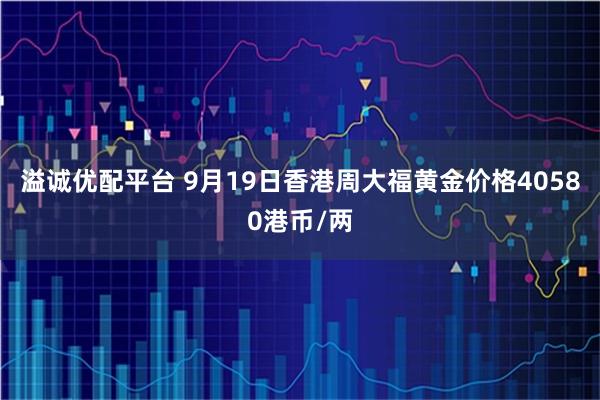 溢诚优配平台 9月19日香港周大福黄金价格40580港币/两