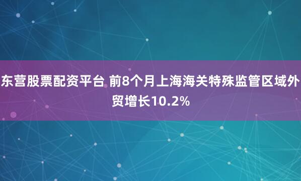 东营股票配资平台 前8个月上海海关特殊监管区域外贸增长10.2%