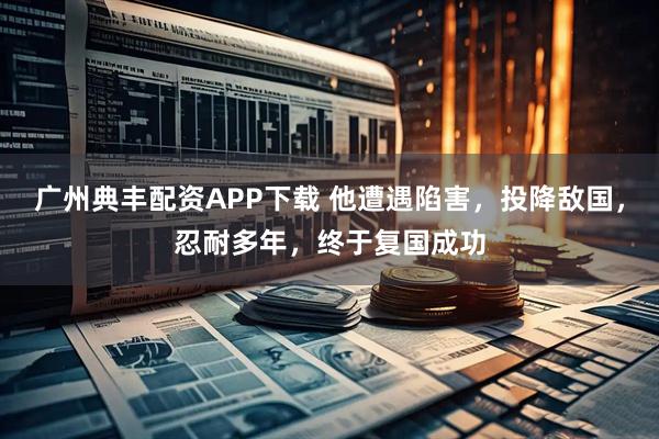 广州典丰配资APP下载 他遭遇陷害，投降敌国，忍耐多年，终于复国成功