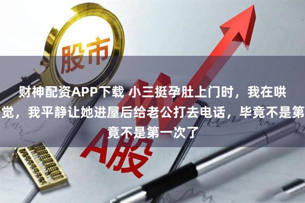 财神配资APP下载 小三挺孕肚上门时，我在哄宝宝睡觉，我平静让她进屋后给老公打去电话，毕竟不是第一次了
