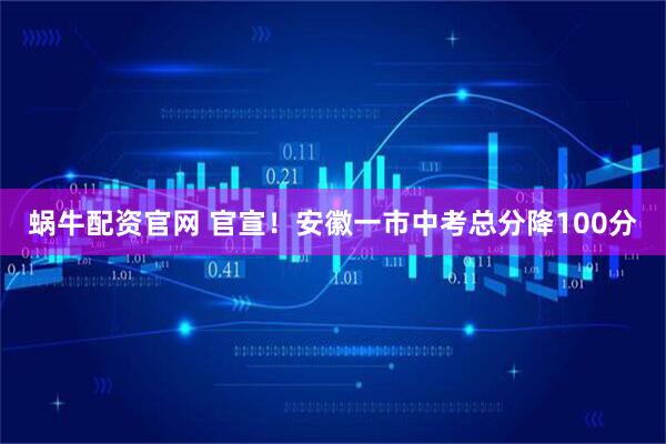 蜗牛配资官网 官宣！安徽一市中考总分降100分
