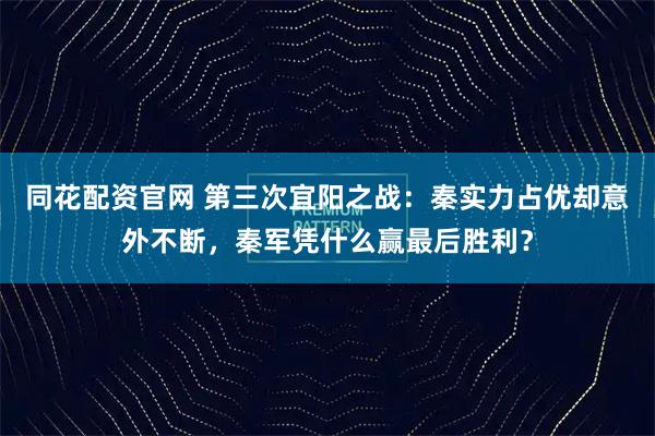 同花配资官网 第三次宜阳之战：秦实力占优却意外不断，秦军凭什么赢最后胜利？