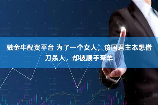 融金牛配资平台 为了一个女人，该国君主本想借刀杀人，却被顺手牵羊