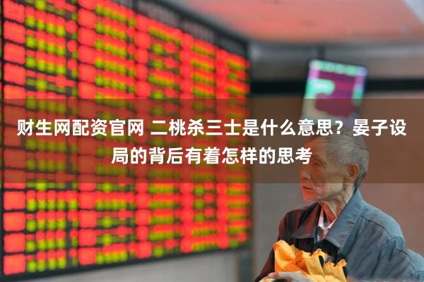 财生网配资官网 二桃杀三士是什么意思？晏子设局的背后有着怎样的思考