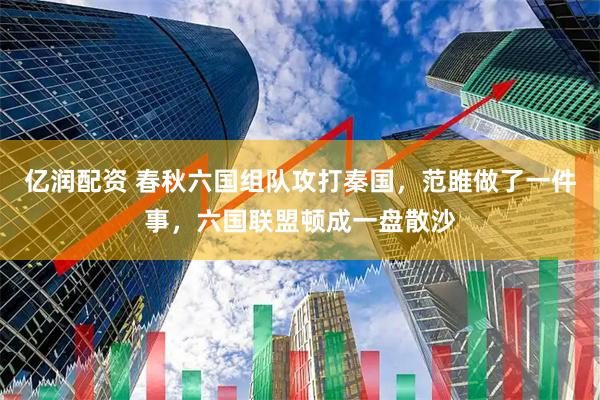 亿润配资 春秋六国组队攻打秦国，范雎做了一件事，六国联盟顿成一盘散沙