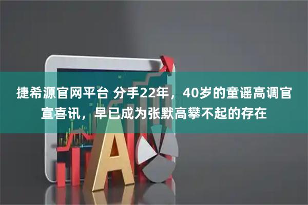 捷希源官网平台 分手22年，40岁的童谣高调官宣喜讯，早已成为张默高攀不起的存在
