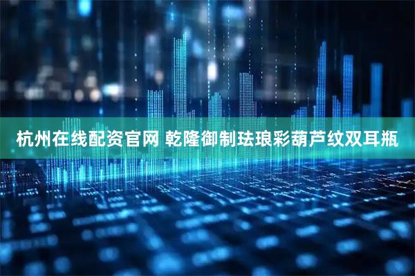 杭州在线配资官网 乾隆御制珐琅彩葫芦纹双耳瓶