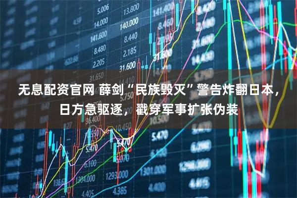 无息配资官网 薛剑“民族毁灭”警告炸翻日本，日方急驱逐，戳穿军事扩张伪装