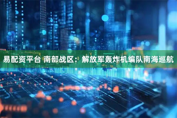 易配资平台 南部战区：解放军轰炸机编队南海巡航