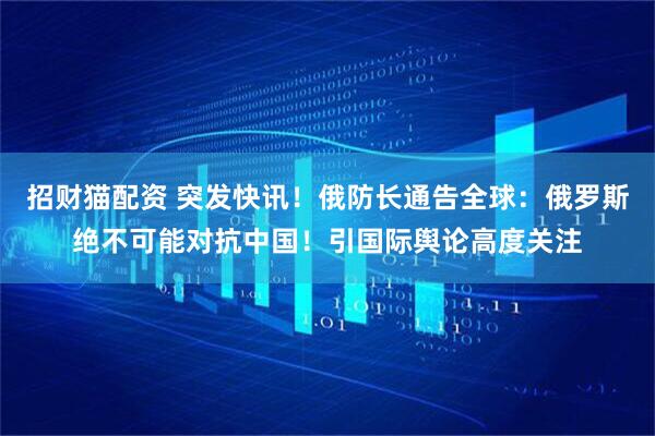 招财猫配资 突发快讯！俄防长通告全球：俄罗斯绝不可能对抗中国！引国际舆论高度关注