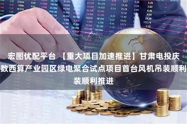 宏图优配平台 【重大项目加速推进】甘肃电投庆阳东数西算产业园区绿电聚合试点项目首台风机吊装顺利推进