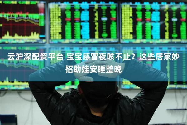 云沪深配资平台 宝宝感冒夜咳不止？这些居家妙招助娃安睡整晚