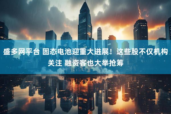 盛多网平台 固态电池迎重大进展！这些股不仅机构关注 融资客也大举抢筹