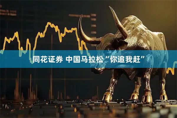 同花证券 中国马拉松“你追我赶”