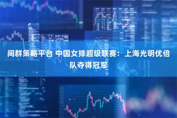 间群策略平台 中国女排超级联赛：上海光明优倍队夺得冠军
