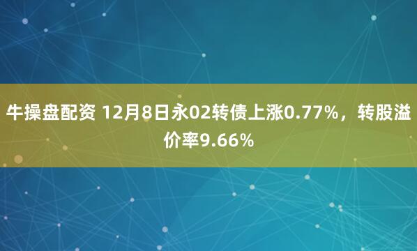 牛操盘配资 12月8日永02转债上涨0.77%，转股溢价率9.66%
