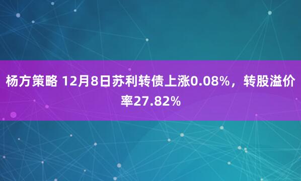杨方策略 12月8日苏利转债上涨0.08%，转股溢价率27.82%