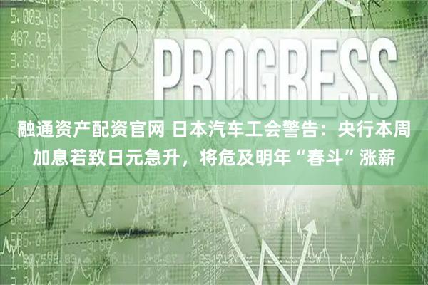 融通资产配资官网 日本汽车工会警告：央行本周加息若致日元急升，将危及明年“春斗”涨薪