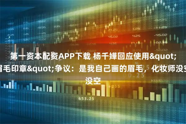 第一资本配资APP下载 杨千嬅回应使用"眉毛印章"争议：是我自己画的眉毛，化妆师没空