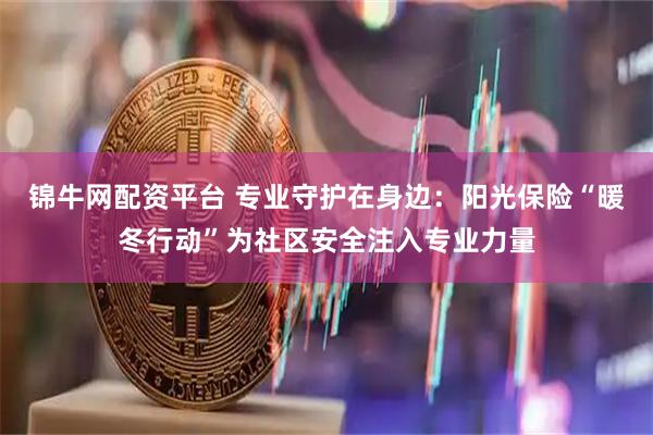 锦牛网配资平台 专业守护在身边：阳光保险“暖冬行动”为社区安全注入专业力量