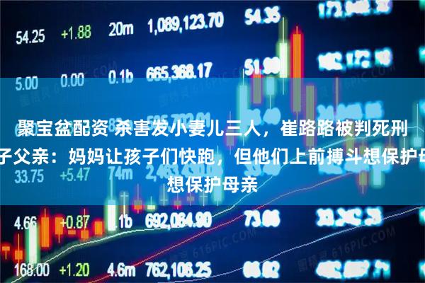 聚宝盆配资 杀害发小妻儿三人，崔路路被判死刑 孩子父亲：妈妈让孩子们快跑，但他们上前搏斗想保护母亲