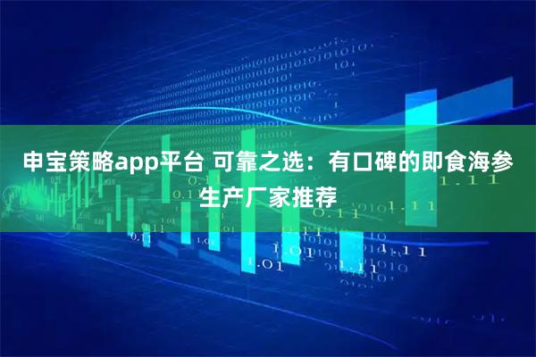 申宝策略app平台 可靠之选：有口碑的即食海参生产厂家推荐