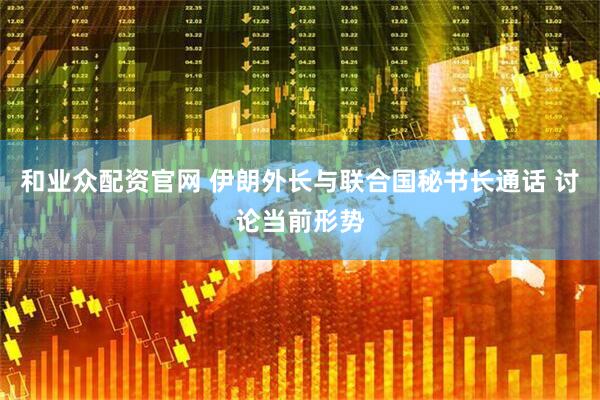 和业众配资官网 伊朗外长与联合国秘书长通话 讨论当前形势