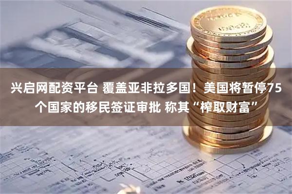 兴启网配资平台 覆盖亚非拉多国！美国将暂停75个国家的移民签证审批 称其“榨取财富”
