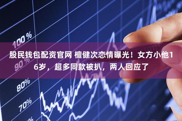 股民钱包配资官网 檀健次恋情曝光！女方小他16岁，超多同款被扒，两人回应了