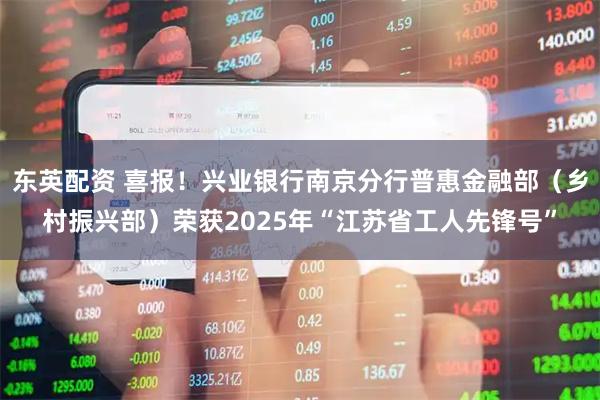 东英配资 喜报！兴业银行南京分行普惠金融部（乡村振兴部）荣获2025年“江苏省工人先锋号”
