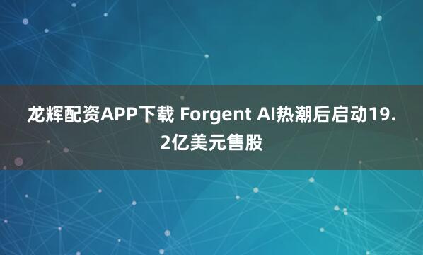 龙辉配资APP下载 Forgent AI热潮后启动19.2亿美元售股