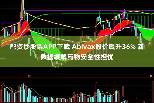 配资炒股票APP下载 Abivax股价飙升36% 新数据缓解药物安全性担忧