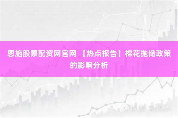 恩施股票配资网官网 【热点报告】棉花抛储政策的影响分析