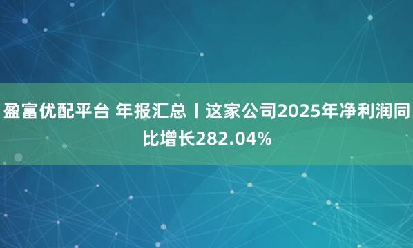 盈富优配平台 年报汇总丨这家公司2025年净利润同比增长282.04%