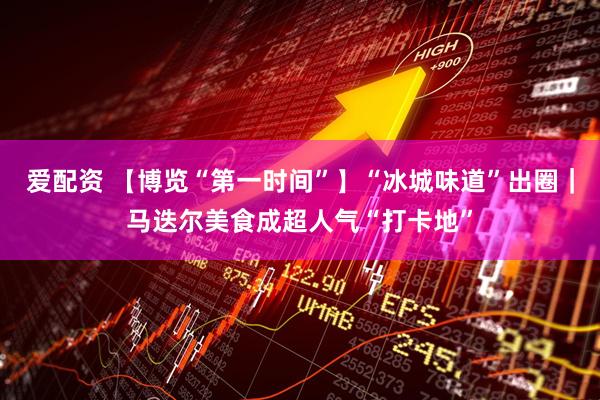 爱配资 【博览“第一时间”】“冰城味道”出圈｜马迭尔美食成超人气“打卡地”