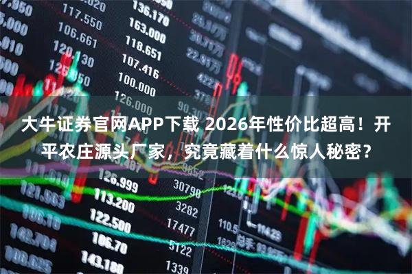 大牛证券官网APP下载 2026年性价比超高！开平农庄源头厂家，究竟藏着什么惊人秘密？