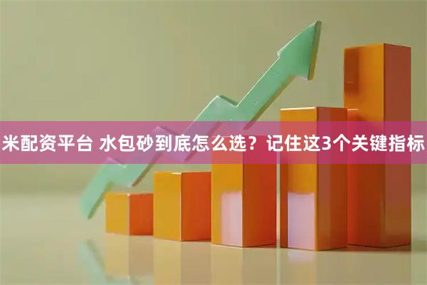 米配资平台 水包砂到底怎么选？记住这3个关键指标