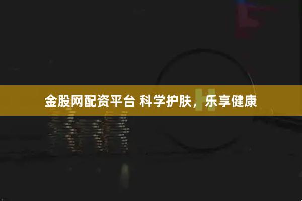 金股网配资平台 科学护肤，乐享健康