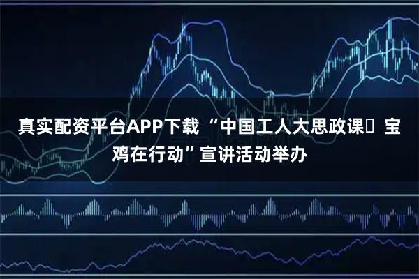 真实配资平台APP下载 “中国工人大思政课・宝鸡在行动”宣讲活动举办